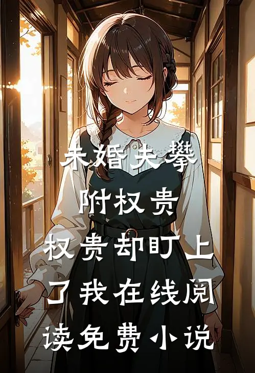 未婚夫攀附权贵，权贵却盯上了我在线阅读免费小说