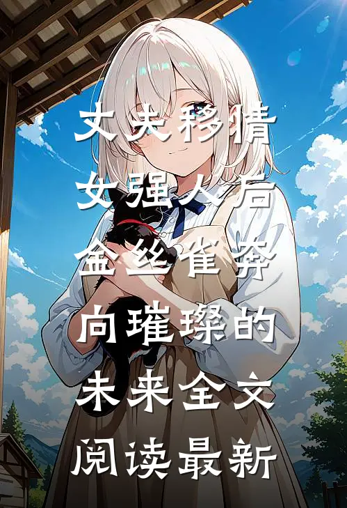 丈夫移情女强人后，金丝雀奔向璀璨的未来全文阅读最新