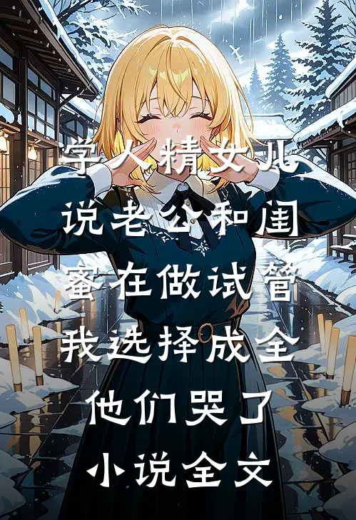 学人精女儿说老公和闺蜜在做试管，我选择成全他们哭了小说全文