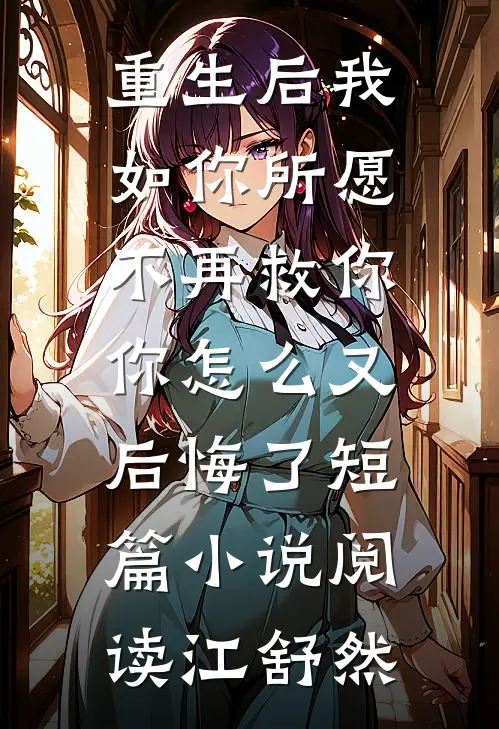 重生后我如你所愿不再救你，你怎么又后悔了短篇小说阅读江舒然