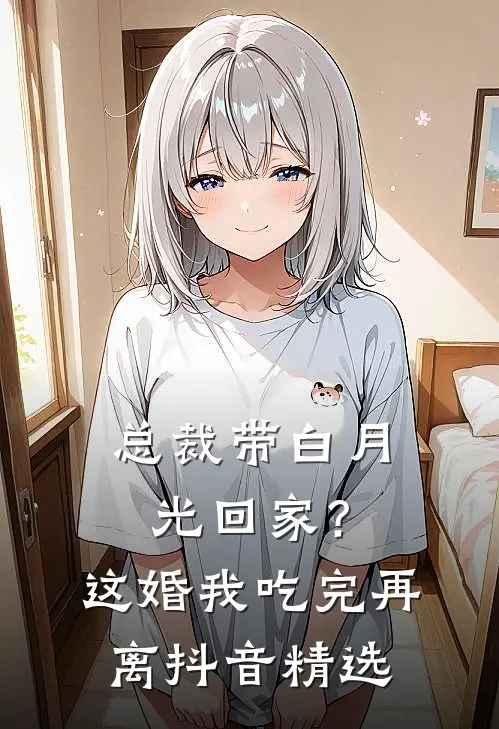 总裁带白月光回家？这婚我吃完再离抖音精选