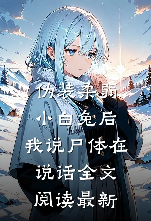 伪装柔弱小白兔后，我说尸体在说话全文阅读最新
