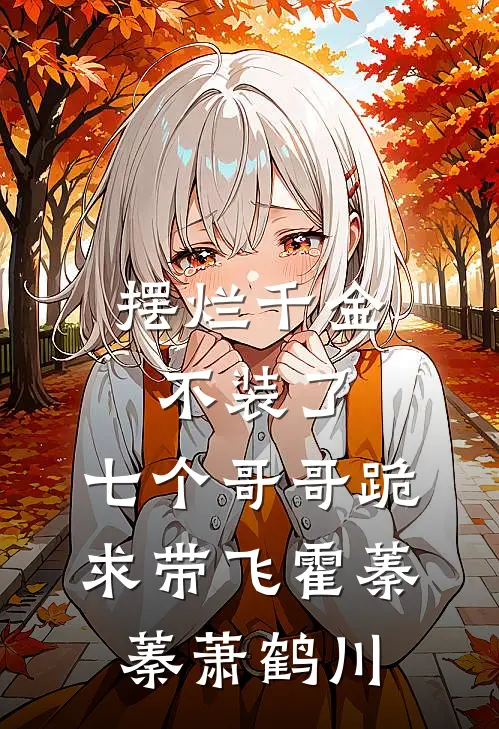 摆烂千金不装了，七个哥哥跪求带飞霍蓁蓁萧鹤川
