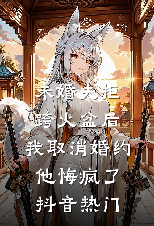 未婚夫拒跨火盆后，我取消婚约他悔疯了抖音热门