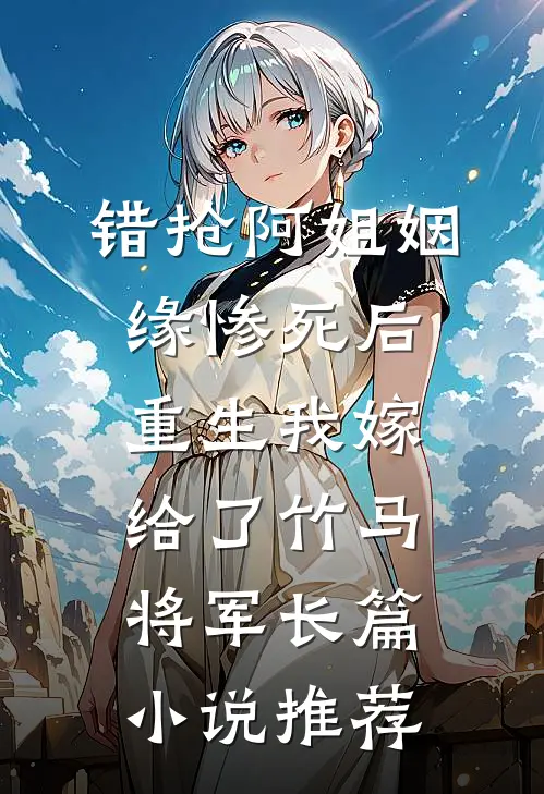 错抢阿姐姻缘惨死后，重生我嫁给了竹马将军长篇小说推荐