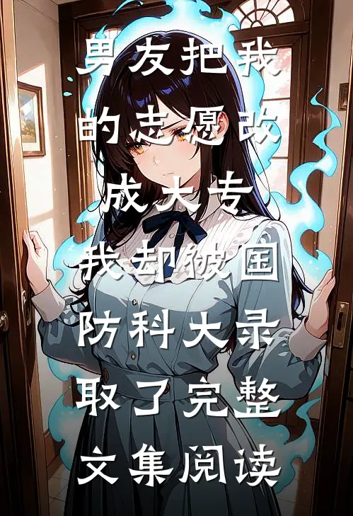 男友把我的志愿改成大专，我却被国防科大录取了完整文集阅读