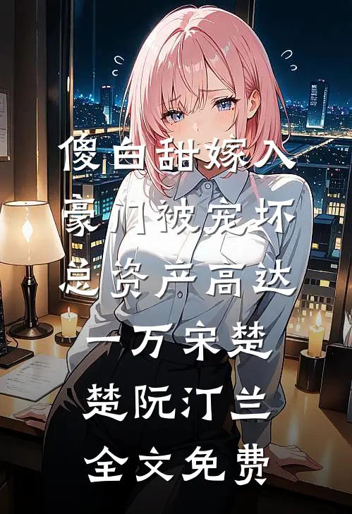 傻白甜嫁入豪门被宠坏，总资产高达一万宋楚楚阮汀兰全文免费