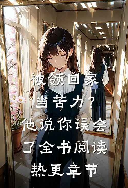 被领回家当苦力？他说：你误会了全书阅读热更章节