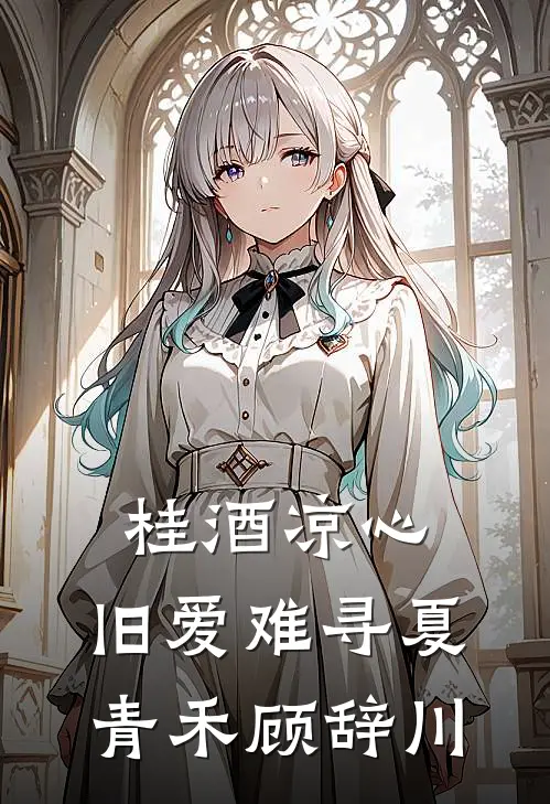 桂酒凉心，旧爱难寻夏青禾顾辞川