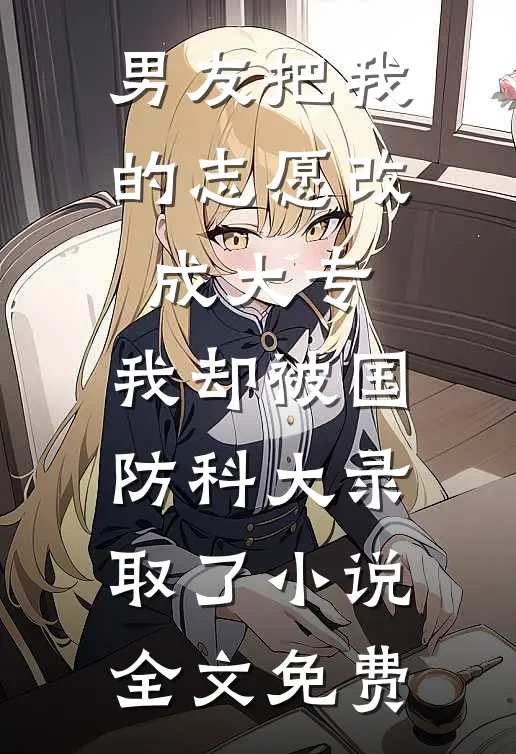 男友把我的志愿改成大专，我却被国防科大录取了小说全文免费
