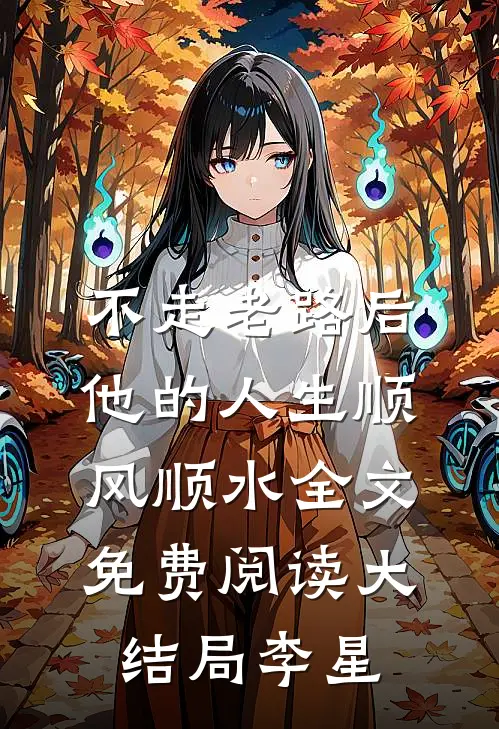 不走老路后，他的人生顺风顺水全文免费阅读大结局李星
