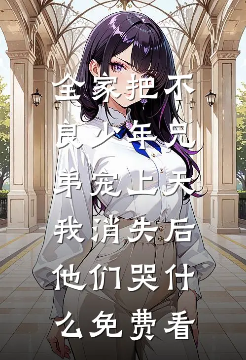 全家把不良少年兄弟宠上天，我消失后他们哭什么免费看