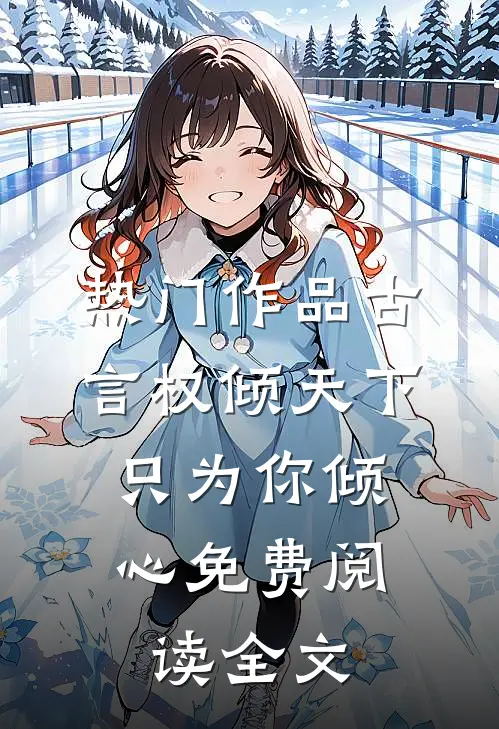 热门作品古言权倾天下,只为你倾心免费阅读全文
