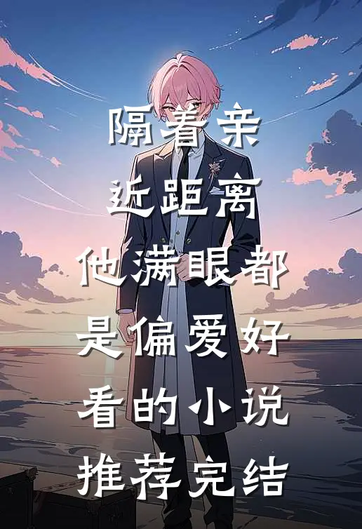 隔着亲近距离，他满眼都是偏爱好看的小说推荐完结