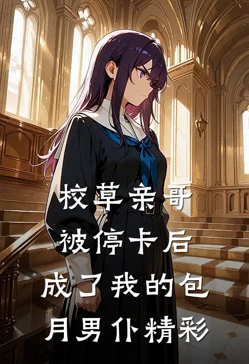 校草亲哥被停卡后，成了我的包月男仆精彩