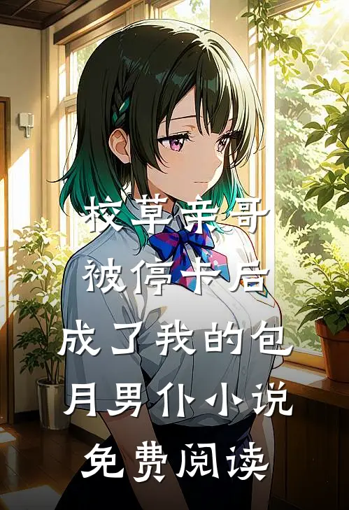 校草亲哥被停卡后，成了我的包月男仆小说免费阅读