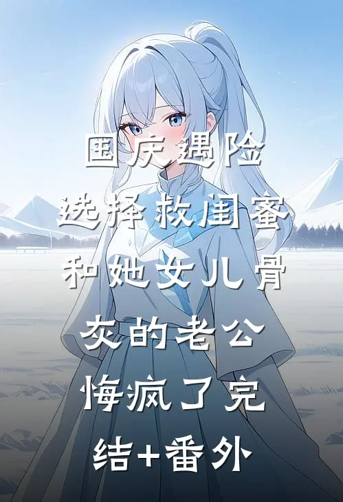 国庆遇险，选择救闺蜜和她女儿骨灰的老公悔疯了完结+番外
