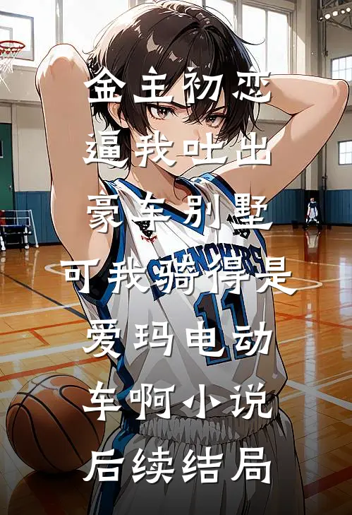 金主初恋逼我吐出豪车别墅，可我骑得是爱玛电动车啊小说后续结局