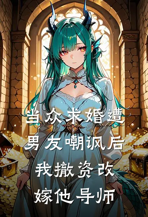 当众求婚遭男友嘲讽后，我撤资改嫁他导师
