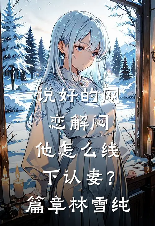 说好的网恋解闷，他怎么线下认妻？篇章林雪纯