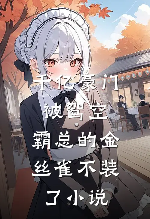 千亿豪门被驾空，霸总的金丝雀不装了小说