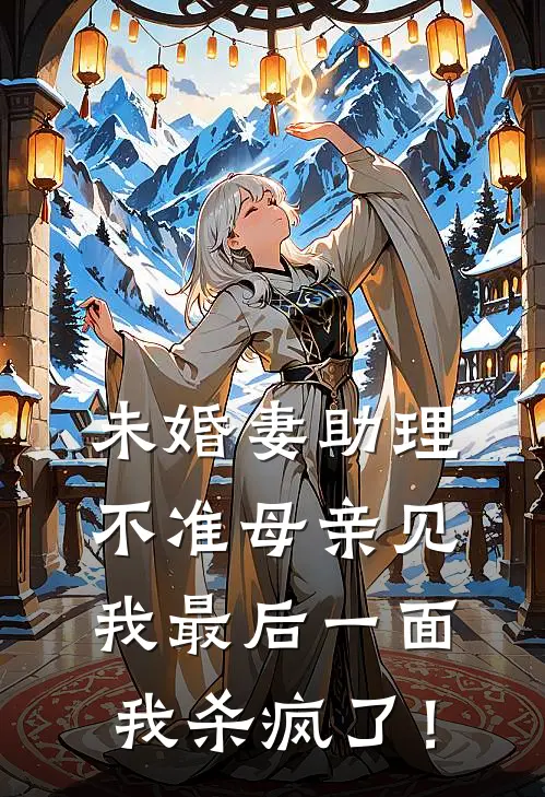 未婚妻助理不准母亲见我最后一面，我杀疯了！