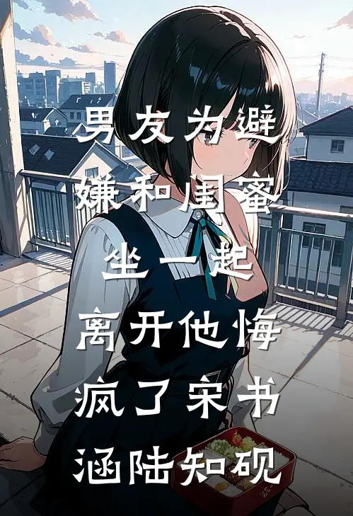 男友为避嫌和闺蜜坐一起，离开他悔疯了宋书涵陆知砚