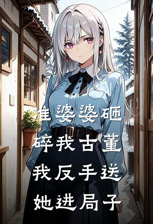 准婆婆砸碎我古董,我反手送她进局子