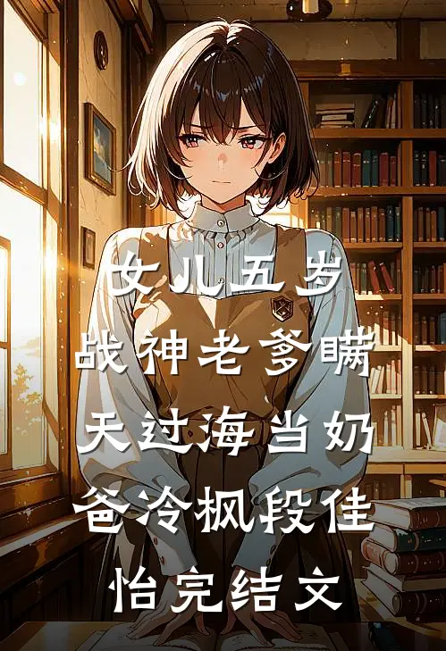 女儿五岁，战神老爹瞒天过海当奶爸冷枫段佳怡完结文