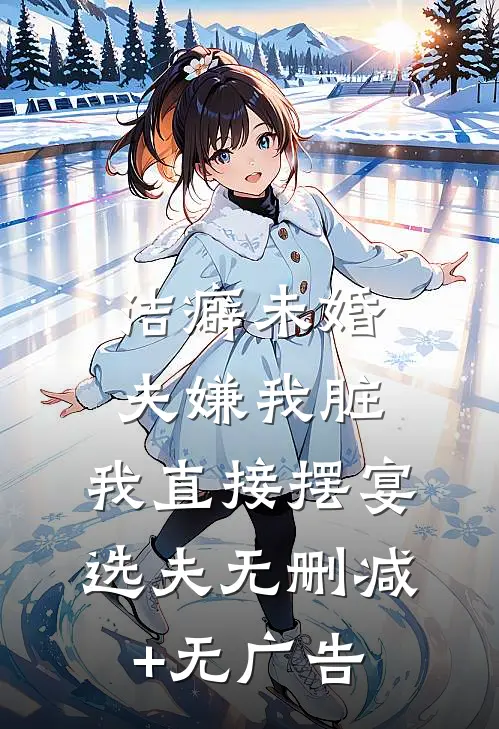 洁癖未婚夫嫌我脏，我直接摆宴选夫无删减+无广告