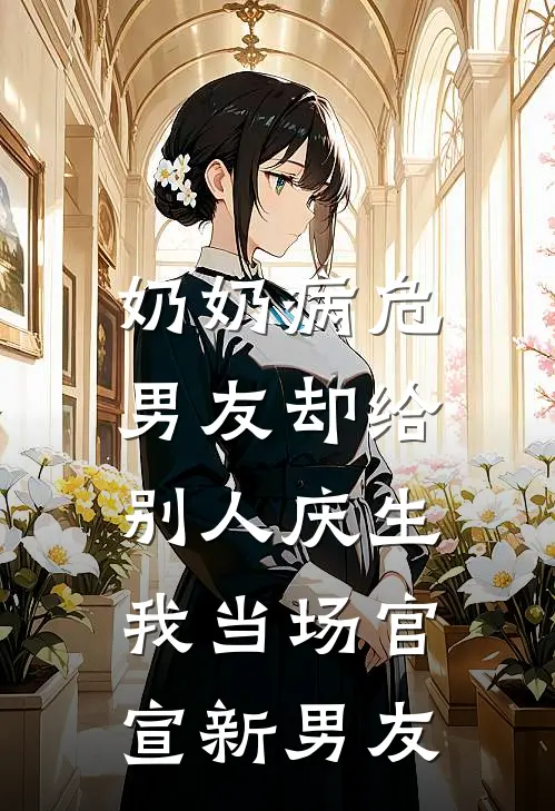 奶奶病危，男友却给别人庆生，我当场官宣新男友