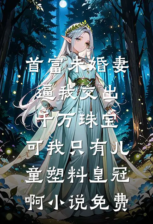 首富未婚妻逼我交出千万珠宝，可我只有儿童塑料皇冠啊小说免费