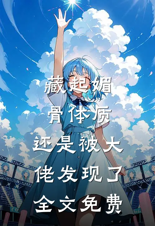 藏起媚骨体质，还是被大佬发现了全文免费