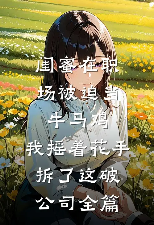 闺蜜在职场被迫当牛马鸡，我摇着花手拆了这破公司全篇