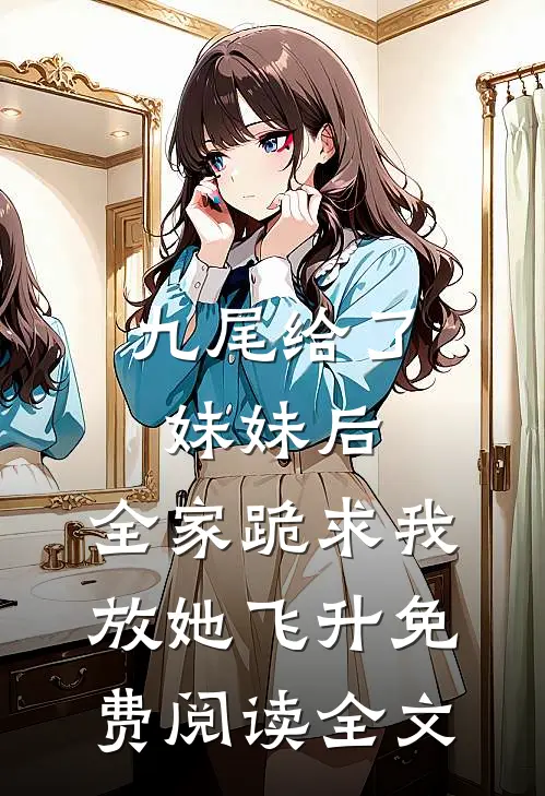 九尾给了妹妹后，全家跪求我放她飞升免费阅读全文