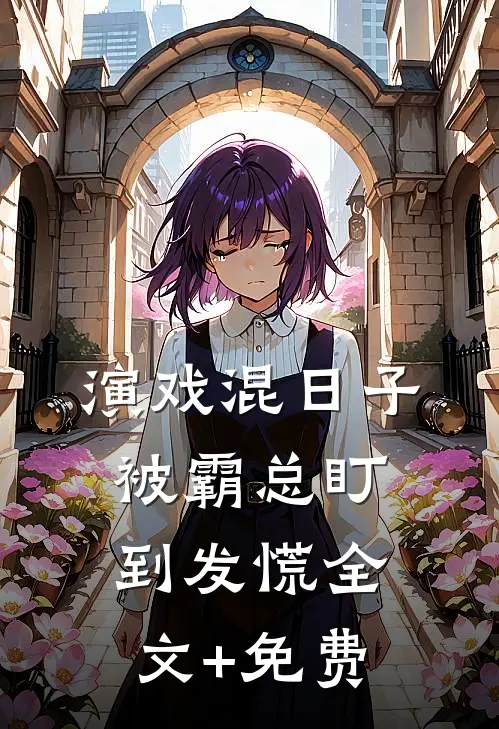 演戏混日子，被霸总盯到发慌全文+免费