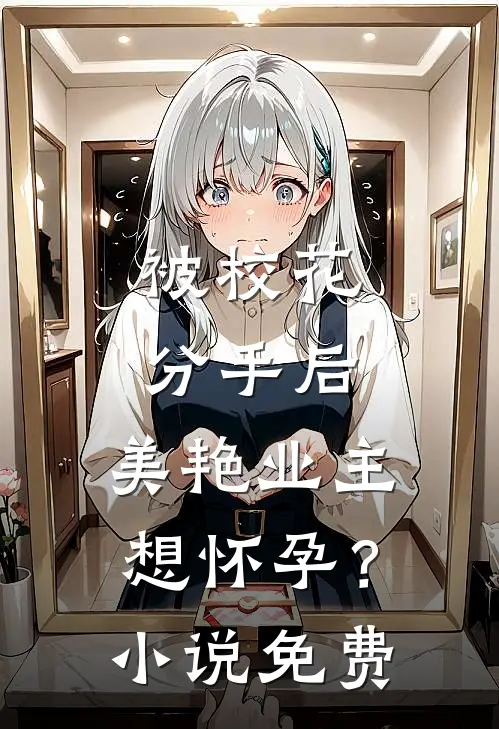被校花分手后，美艳业主想怀孕？小说免费