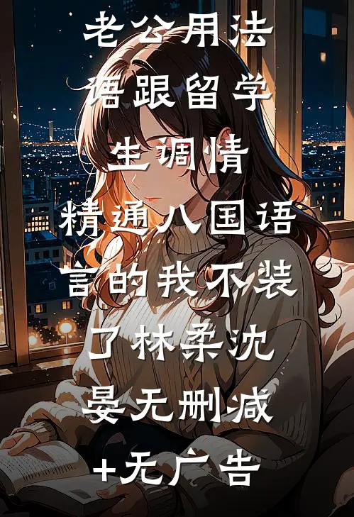老公用法语跟留学生调情，精通八国语言的我不装了林柔沈晏无删减+无广告