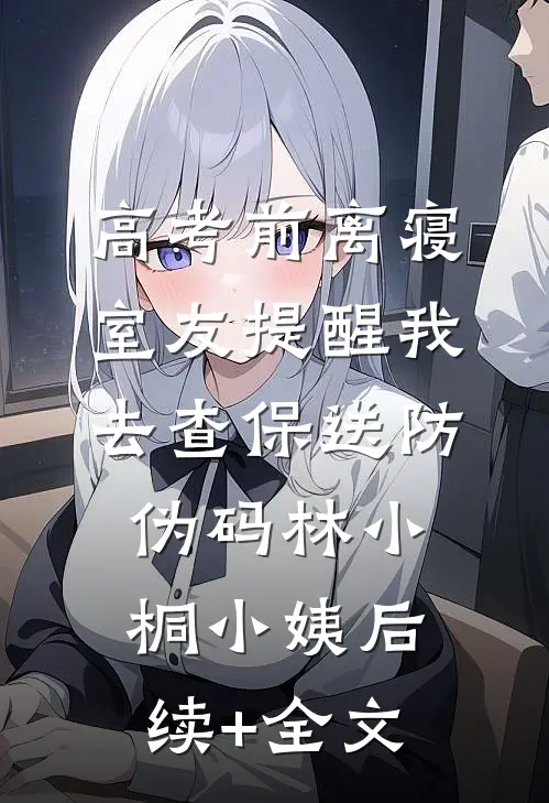 高考前离寝，室友提醒我去查保送防伪码林小桐小姨后续+全文