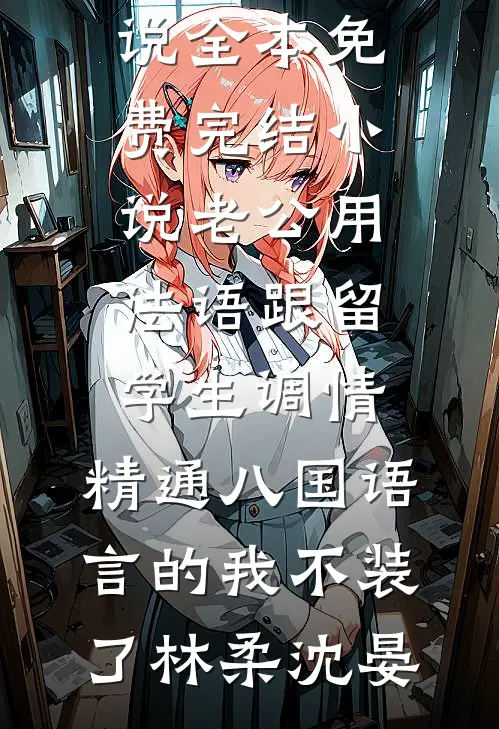老公用法语跟留学生调情，精通八国语言的我不装了(林柔沈晏)最热门小说_全本免费完结小说老公用法语跟留学生调情，精通八国语言的我不装了林柔沈晏
