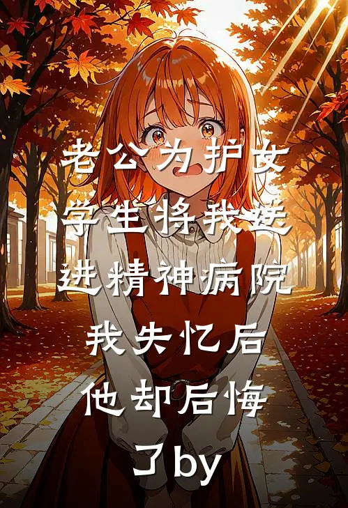 老公为护女学生将我送进精神病院，我失忆后他却后悔了by