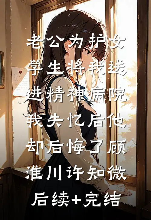 老公为护女学生将我送进精神病院，我失忆后他却后悔了顾淮川许知微后续+完结