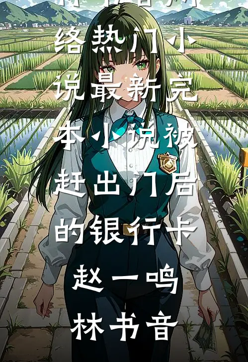 被赶出门后的银行卡(赵一鸣林书音)网络热门小说_最新完本小说被赶出门后的银行卡(赵一鸣林书音)