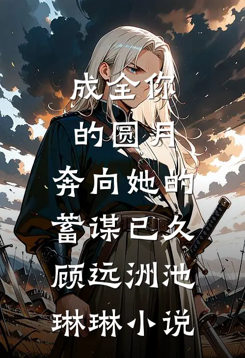 成全你的圆月，奔向她的蓄谋已久顾远洲池琳琳小说
