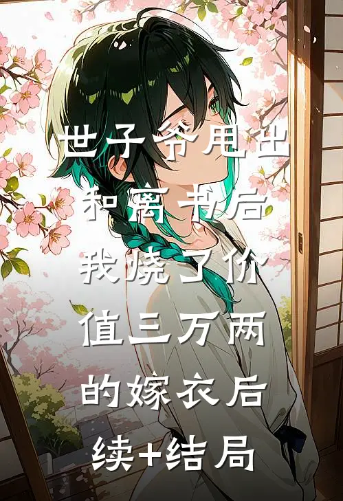 世子爷甩出和离书后，我烧了价值三万两的嫁衣后续+结局