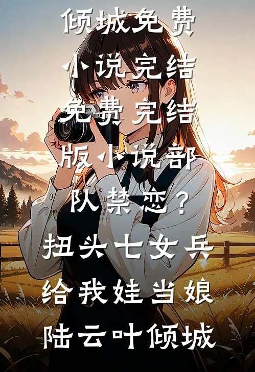 部队禁恋？扭头七女兵给我娃当娘陆云叶倾城免费小说完结_免费完结版小说部队禁恋？扭头七女兵给我娃当娘(陆云叶倾城)