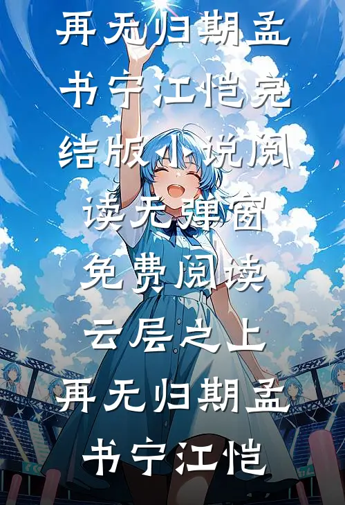 云层之上，再无归期(孟书宁江恺)完结版小说阅读_无弹窗免费阅读云层之上，再无归期(孟书宁江恺)