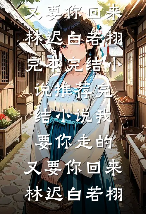 我要你走的，又要你回来林迟白若栩完本完结小说_推荐完结小说我要你走的，又要你回来(林迟白若栩)