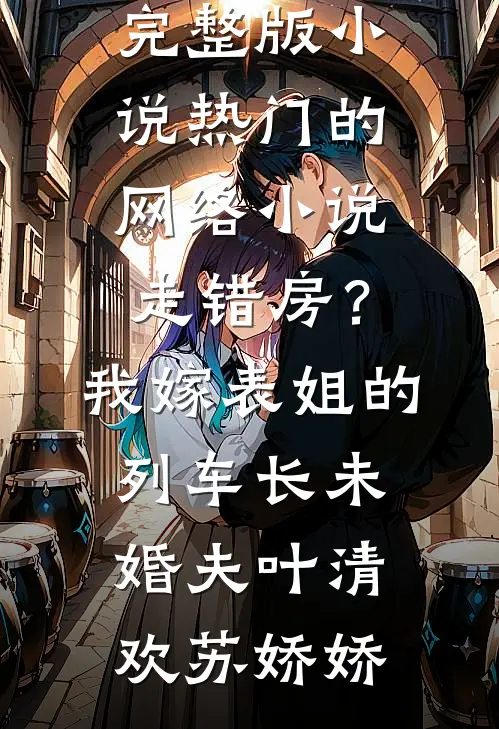 走错房？我嫁表姐的列车长未婚夫(叶清欢苏娇娇)完整版小说_热门的网络小说走错房？我嫁表姐的列车长未婚夫(叶清欢苏娇娇)