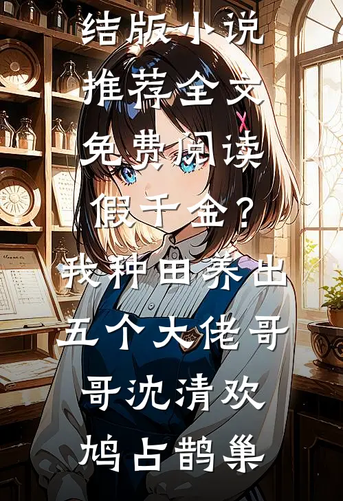 假千金？我种田养出五个大佬哥哥沈清欢鸠占鹊巢完结版小说推荐_全文免费阅读假千金？我种田养出五个大佬哥哥沈清欢鸠占鹊巢